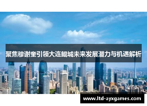 聚焦穆谢奎引领大连鲲城未来发展潜力与机遇解析