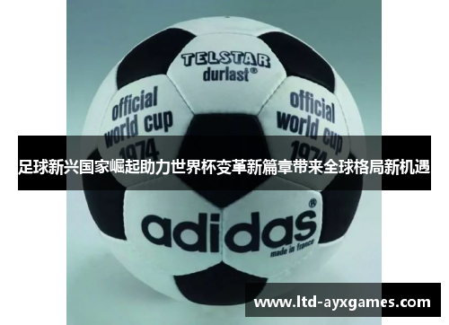 足球新兴国家崛起助力世界杯变革新篇章带来全球格局新机遇
