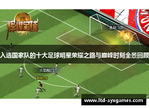 入选国家队的十大足球明星荣耀之路与巅峰时刻全景回顾