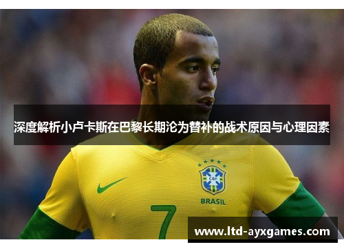 深度解析小卢卡斯在巴黎长期沦为替补的战术原因与心理因素