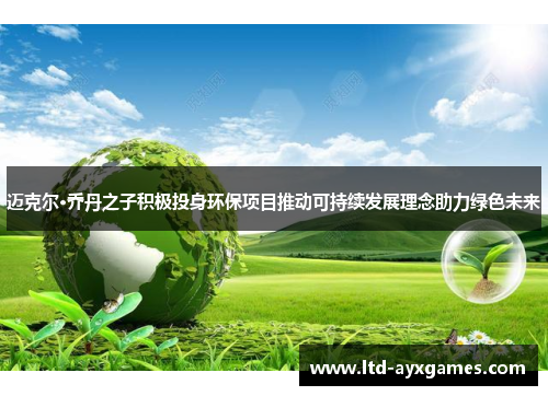 迈克尔·乔丹之子积极投身环保项目推动可持续发展理念助力绿色未来