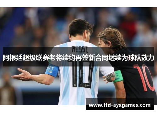 阿根廷超级联赛老将续约再签新合同继续为球队效力