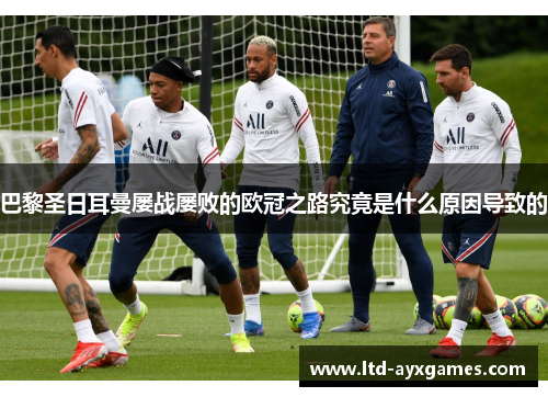 巴黎圣日耳曼屡战屡败的欧冠之路究竟是什么原因导致的