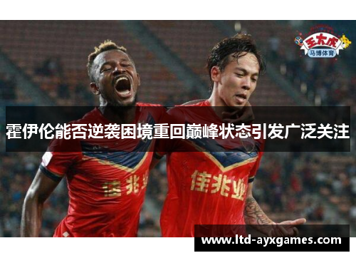 霍伊伦能否逆袭困境重回巅峰状态引发广泛关注