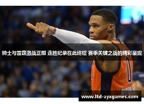 骑士与雷霆激战正酣 连胜纪录在此终结 赛季关键之战的精彩呈现