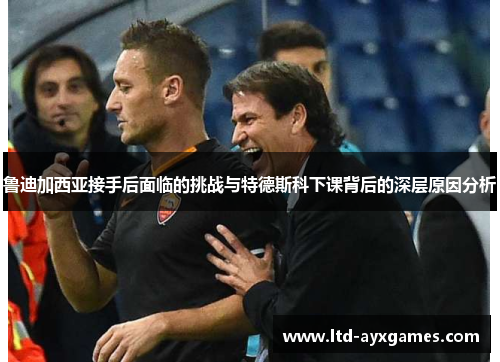 鲁迪加西亚接手后面临的挑战与特德斯科下课背后的深层原因分析