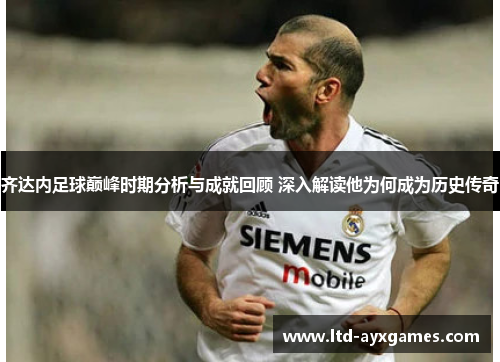 齐达内足球巅峰时期分析与成就回顾 深入解读他为何成为历史传奇