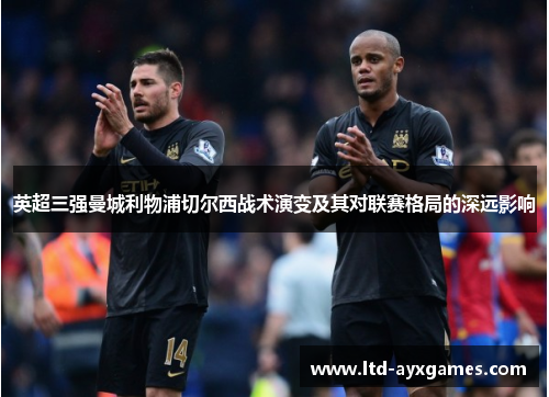 英超三强曼城利物浦切尔西战术演变及其对联赛格局的深远影响