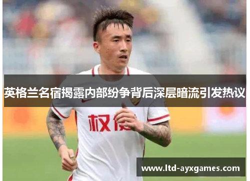 英格兰名宿揭露内部纷争背后深层暗流引发热议