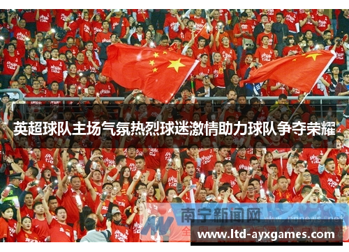 英超球队主场气氛热烈球迷激情助力球队争夺荣耀