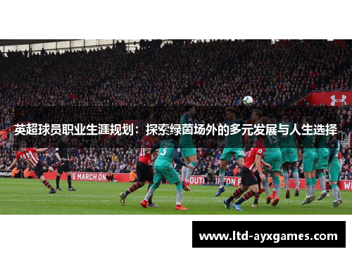 英超球员职业生涯规划：探索绿茵场外的多元发展与人生选择