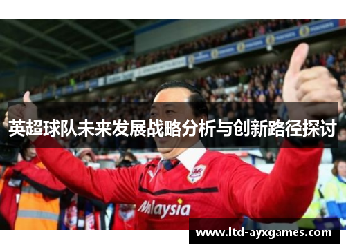 英超球队未来发展战略分析与创新路径探讨