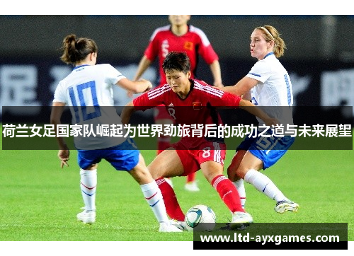 荷兰女足国家队崛起为世界劲旅背后的成功之道与未来展望