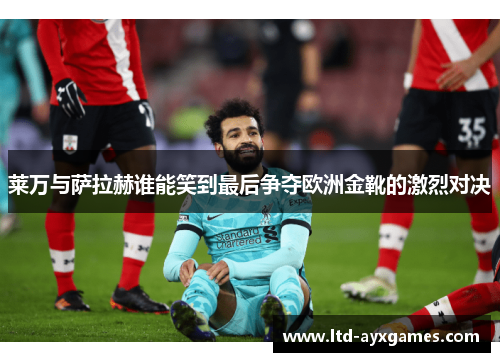 莱万与萨拉赫谁能笑到最后争夺欧洲金靴的激烈对决