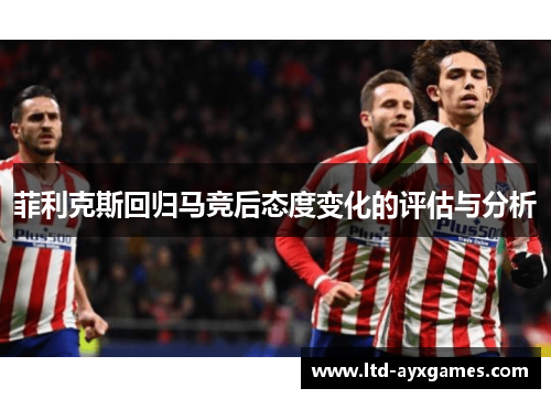 菲利克斯回归马竞后态度变化的评估与分析