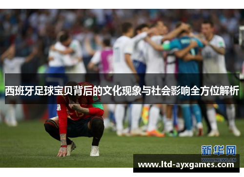 西班牙足球宝贝背后的文化现象与社会影响全方位解析