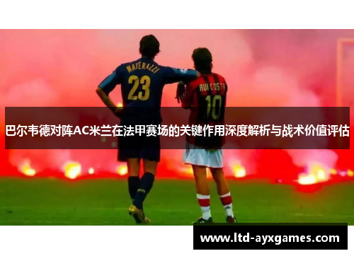 巴尔韦德对阵AC米兰在法甲赛场的关键作用深度解析与战术价值评估