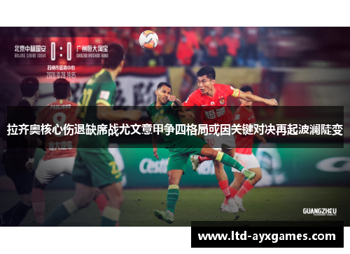 拉齐奥核心伤退缺席战尤文意甲争四格局或因关键对决再起波澜陡变