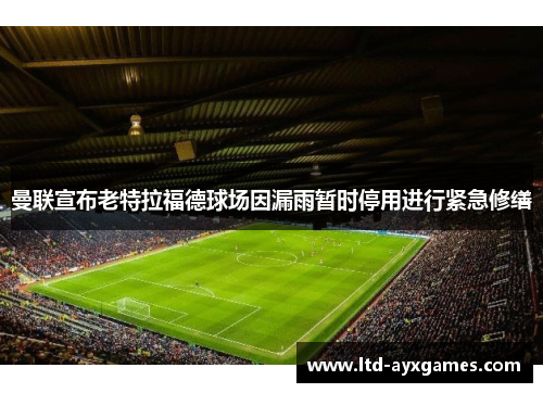 曼联宣布老特拉福德球场因漏雨暂时停用进行紧急修缮