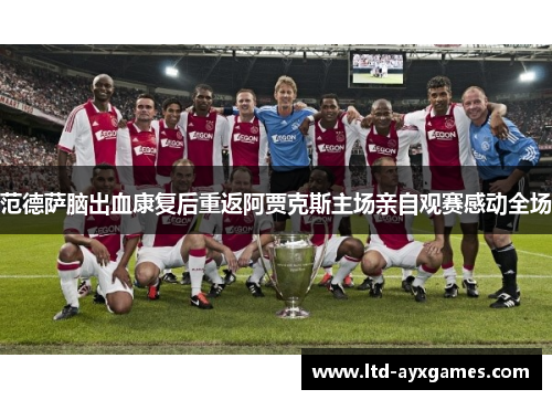 范德萨脑出血康复后重返阿贾克斯主场亲自观赛感动全场