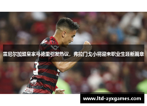 雷尼尔加盟皇家马德里引发热议，弗拉门戈小将迎来职业生涯新篇章