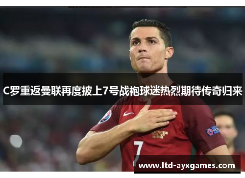 C罗重返曼联再度披上7号战袍球迷热烈期待传奇归来