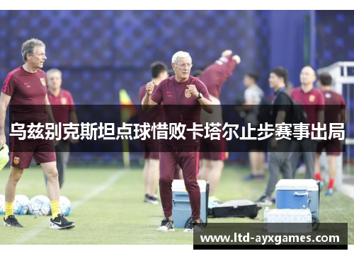 乌兹别克斯坦点球惜败卡塔尔止步赛事出局